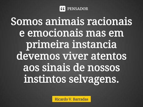 Somos animais racionais e emocionais mas em primeira instancia devemos viver atentos aos sinais de nossos instintos selvagens.... Frase de Ricardo V. Barradas.