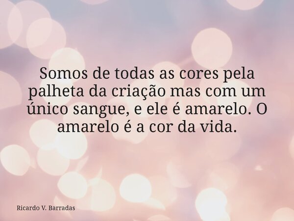 Somos de todas as cores pela palheta da criação mas com um único sangue, e ele é amarelo.O amarelo é a cor da vida.... Frase de Ricardo V. Barradas.