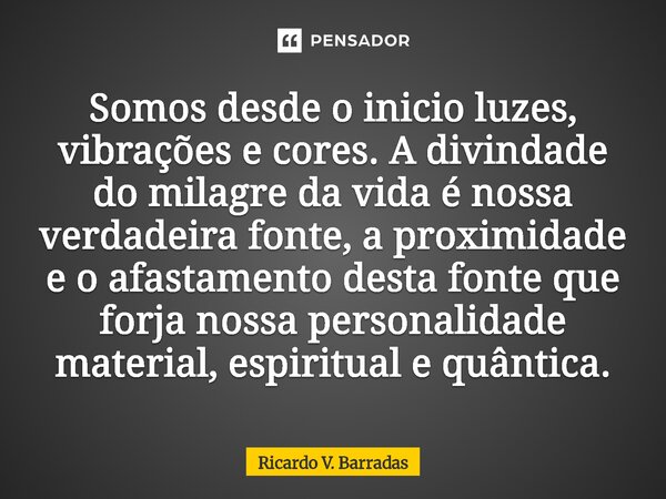 Somos desde o inicio luzes, vibrações e cores. A divindade do milagre da vida é nossa verdadeira fonte, a proximidade e o afastamento desta fonte que forja nos... Frase de Ricardo V. Barradas.