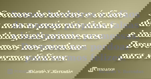 Somos herdeiros e órfãos de nossas próprias falsas e inatingíveis promessas. Devemos nos perdoar para sermos felizes.... Frase de RICARDO V. BARRADAS.