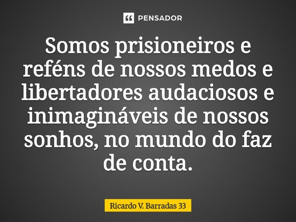 ⁠Somos prisioneiros e reféns de nossos medos e libertadores audaciosos e inimagináveis de nossos sonhos, no mundo do faz de conta.... Frase de RICARDO V. BARRADAS 33.