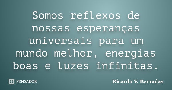 Somos reflexos de nossas esperanças universais para um mundo melhor, energias boas e luzes infinitas.... Frase de RICARDO V. BARRADAS.