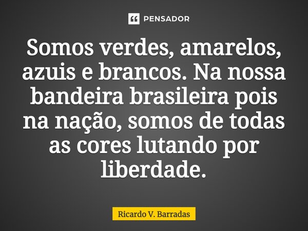Somos verdes, amarelos, azuis e brancos. Na nossa bandeira brasileira pois na nação, somos de todas as cores lutando por liberdade.⁠... Frase de Ricardo V. Barradas.