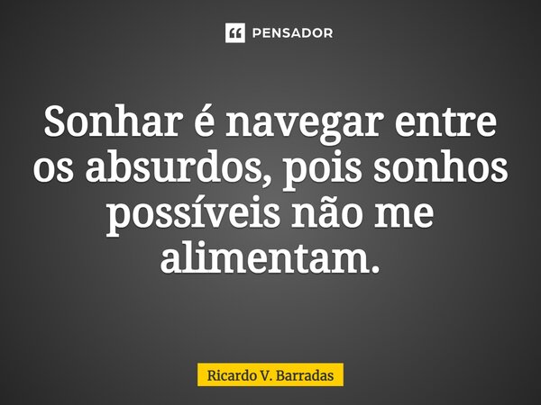 ⁠Sonhar é navegar entre os absurdos, pois sonhos possíveis não me alimentam.... Frase de Ricardo V. Barradas.