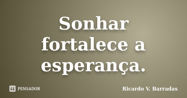 Sonhar fortalece a esperança.... Frase de RICARDO V. BARRADAS.