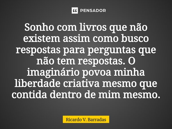 ⁠Sonho com livros que não existem assim como busco respostas para perguntas que não tem respostas. O imaginário povoa minha liberdade criativa mesmo que contida... Frase de Ricardo V. Barradas.