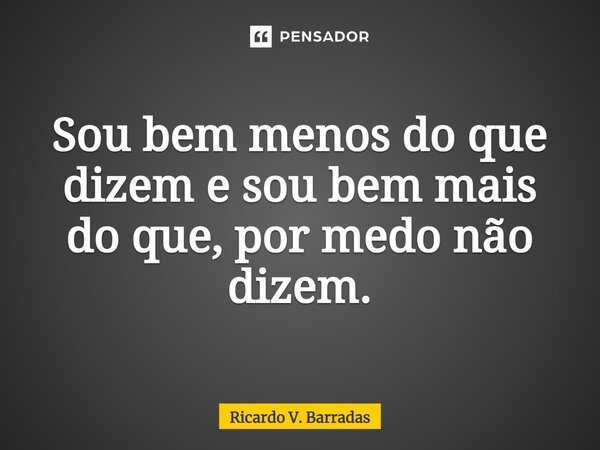 ⁠Sou bem menos do que dizem e sou bem mais do que, por medo não dizem.... Frase de Ricardo V. Barradas.