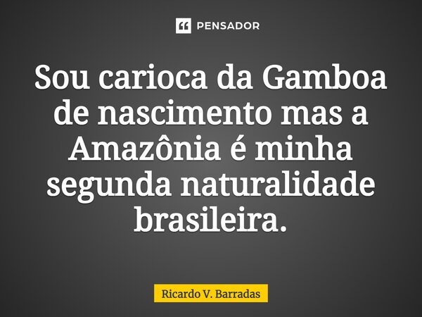 ⁠Sou carioca da Gamboa de nascimento mas a Amazônia é minha segunda naturalidade brasileira.... Frase de Ricardo V. Barradas.