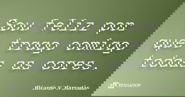 Sou feliz por que trago comigo todas as cores.... Frase de RICARDO V. BARRADAS.