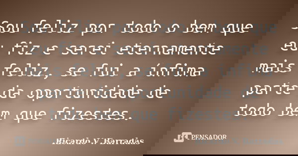 Sou feliz por todo o bem que eu fiz e serei eternamente mais feliz, se fui a ínfima parte da oportunidade de todo bem que fizestes.... Frase de RICARDO V. BARRADAS.