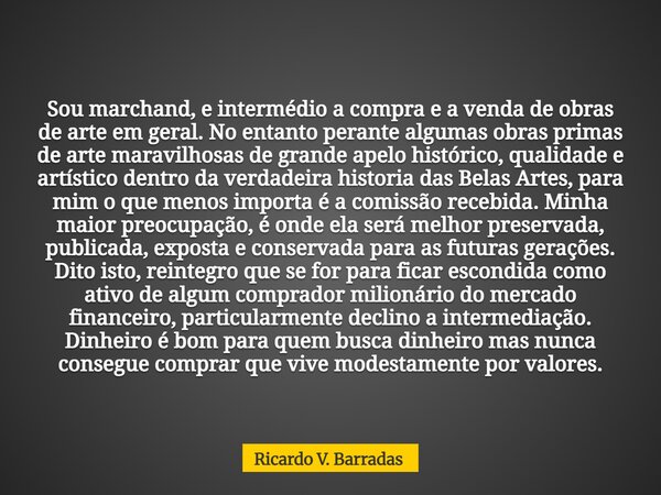 Sou marchand, e intermédio a compra e a venda de obras de arte em geral. No entanto perante algumas obras primas de arte maravilhosas de grande apelo histórico,... Frase de Ricardo V. Barradas.