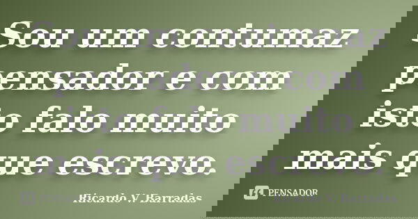 Sou um contumaz pensador e com isto falo muito mais que escrevo.... Frase de Ricardo V. Barradas.