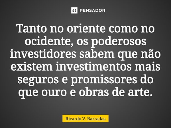 ⁠Tanto no oriente como no ocidente, os poderosos investidores sabem que não existem investimentos mais seguros e promissores do que ouro e obras de arte.... Frase de Ricardo V. Barradas.