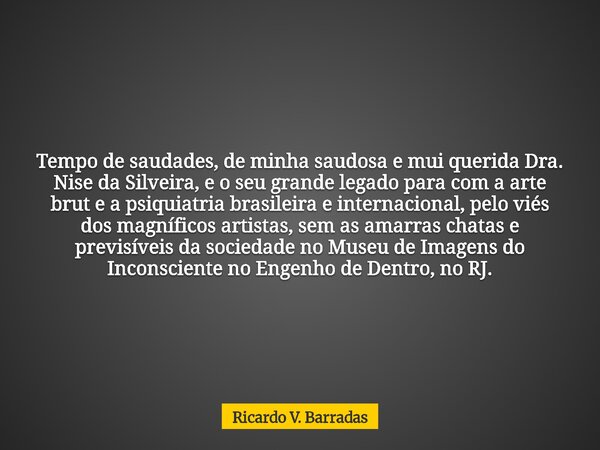 Tempo de saudades, de minha saudosa e mui querida Dra. Nise da Silveira, e o seu grande legado para com a arte brut e a psiquiatria brasileira e internacional, ... Frase de Ricardo V. Barradas.