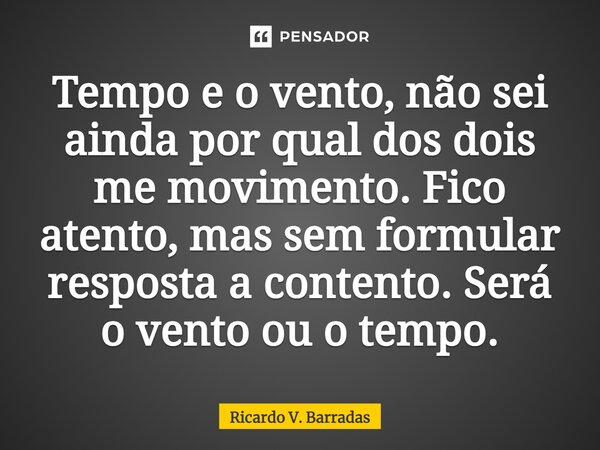 ⁠Tempo e o vento, não sei ainda por qual dos dois me movimento. Fico atento, mas sem formular resposta a contento. Será o vento ou o tempo.... Frase de Ricardo V. Barradas.