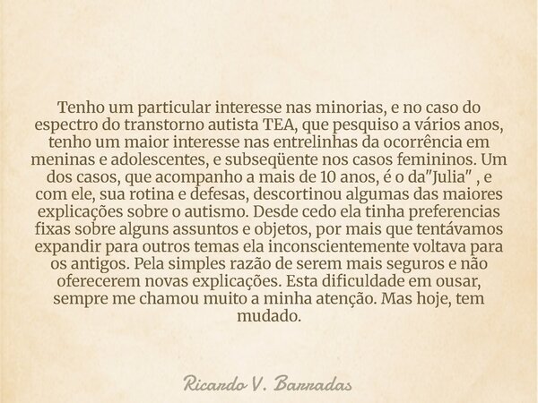 Tenho um particular interesse nas minorias, e no caso do espectro do transtorno autista TEA, que pesquiso a vários anos, tenho um maior interesse nas entrelinha... Frase de Ricardo V. Barradas.