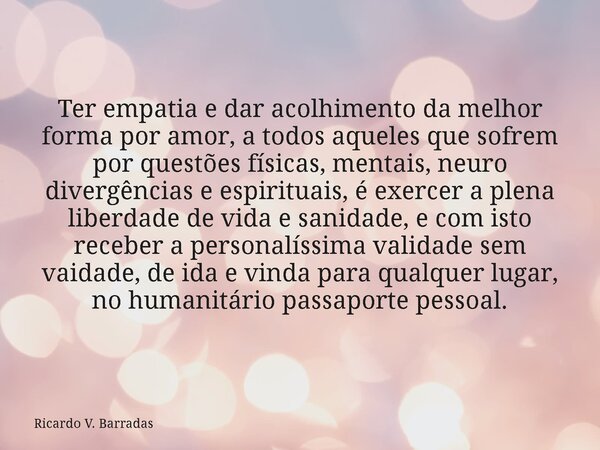 Ter empatia e dar acolhimento da melhor forma por amor, a todos aqueles que sofrem por questões físicas, mentais, neuro divergências e espirituais, é exercer a ... Frase de Ricardo V. Barradas.