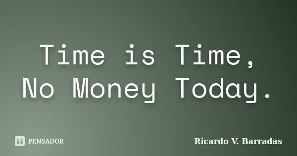 Time is Time, No Money Today.... Frase de RICARDO V. BARRADAS.