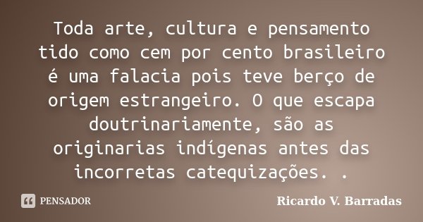 Toda arte, cultura e pensamento tido como cem por cento brasileiro é uma falacia pois teve berço de origem estrangeiro. O que escapa doutrinariamente, são as or... Frase de RICARDO V. BARRADAS.