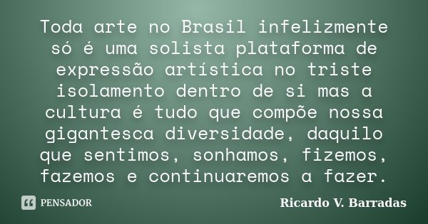 Toda arte no Brasil infelizmente só é uma solista plataforma de expressão artística no triste isolamento dentro de si mas a cultura é tudo que compõe nossa giga... Frase de RICARDO V. BARRADAS.