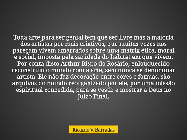 Toda arte para ser genial tem que ser livre mas a maioria dos artistas por mais criativos, que muitas vezes nos pareçam vivem amarrados sobre uma matrix ética, ... Frase de Ricardo V. Barradas.