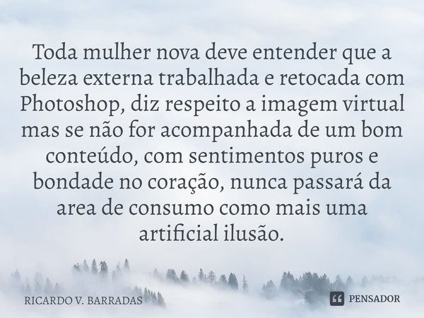 ⁠Toda mulher nova deve entender que a beleza externa trabalhada e retocada com Photoshop, diz respeito a imagem virtual mas se não for acompanhada de um bom con... Frase de Ricardo V. Barradas.