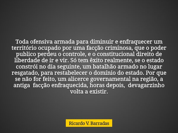 Toda ofensiva armada para diminuir e enfraquecer um território ocupado por uma facção criminosa, que o poder publico perdeu o controle, e o constitucional direi... Frase de Ricardo V. Barradas.