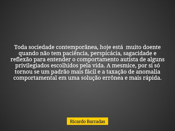 Toda sociedade contemporânea, hoje está muito doente quando não tem paciência, perspicácia, sagacidade e reflexão para entender o comportamento autista de algun... Frase de Ricardo V. Barradas.