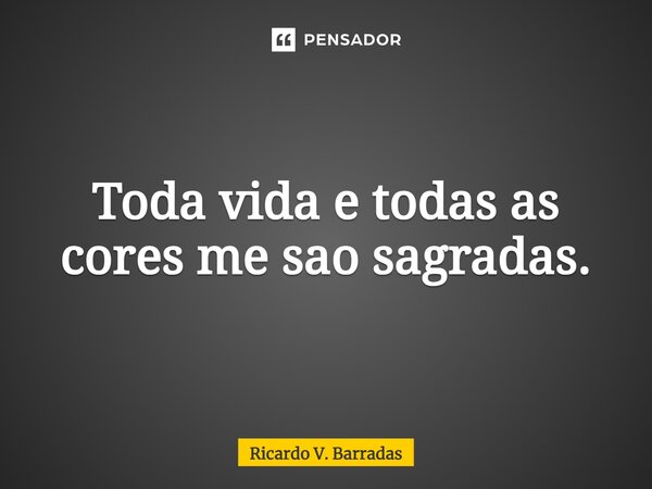 ⁠Toda vida e todas as cores me são sagradas.... Frase de Ricardo V. Barradas.