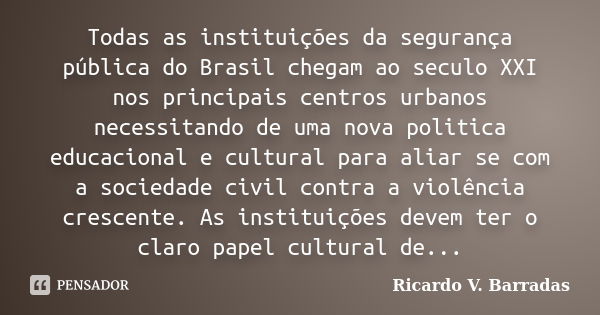 Todas as instituições da segurança pública do Brasil chegam ao seculo XXI nos principais centros urbanos necessitando de uma nova politica educacional e cultura... Frase de RICARDO V. BARRADAS.