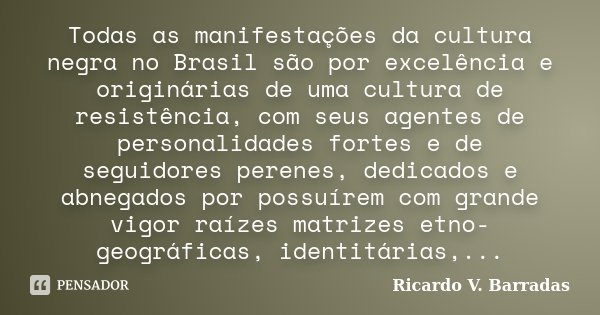 Todas as manifestações da cultura negra no Brasil são por excelência e originárias de uma cultura de resistência, com seus agentes de personalidades fortes e de... Frase de Ricardo V. Barradas.