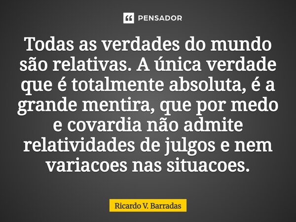 ⁠Todas as verdades do mundo são relativas. A única verdade que é totalmente absoluta, é a grande mentira, que por medo e covardia não admite relatividades de ju... Frase de Ricardo V. Barradas.