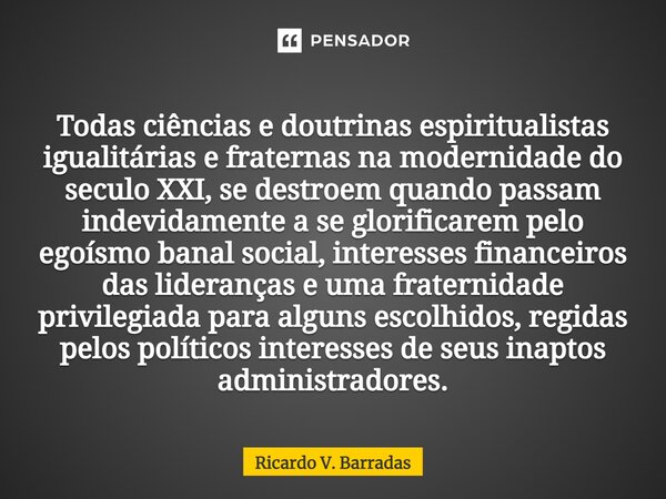 ⁠Todas ciências e doutrinas espiritualistas igualitárias e fraternas na modernidade do século XXI, se destroem quando passam indevidamente a se glorificarem pel... Frase de Ricardo V. Barradas.