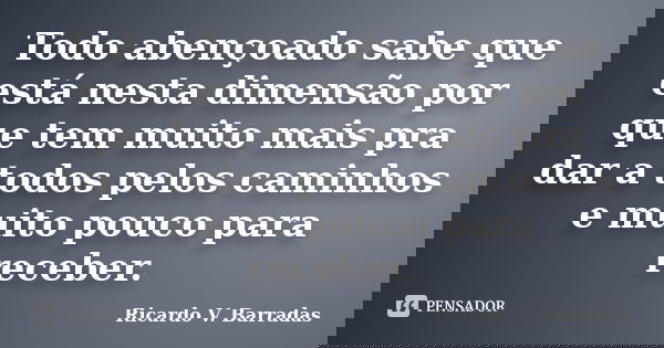Todo abençoado sabe que está nesta dimensão por que tem muito mais pra dar a todos pelos caminhos e muito pouco para receber.... Frase de RICARDO V. BARRADAS.