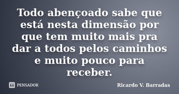 Todo abençoado sabe que está nesta dimensão por que tem muito mais pra dar a todos pelos caminhos e muito pouco para receber.... Frase de RICARDO V. BARRADAS.