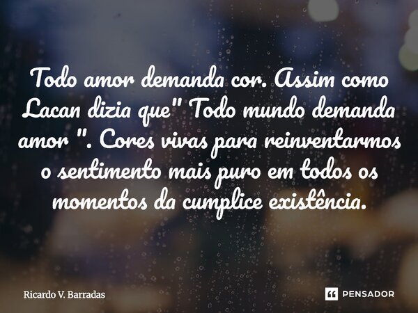 ⁠Todo amor demanda cor. Assim como Lacan dizia que " Todo mundo demanda amor ". Cores vivas para reinventarmos o sentimento mais puro em todos os mome... Frase de Ricardo V. Barradas.