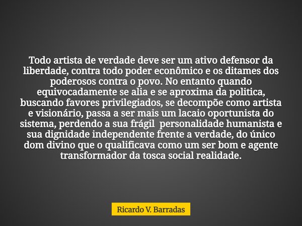 Todo artista de verdade deve ser um ativo defensor da liberdade, contra todo poder econômico e os ditames dos poderosos contra o povo. No entanto quando equivoc... Frase de Ricardo V. Barradas.