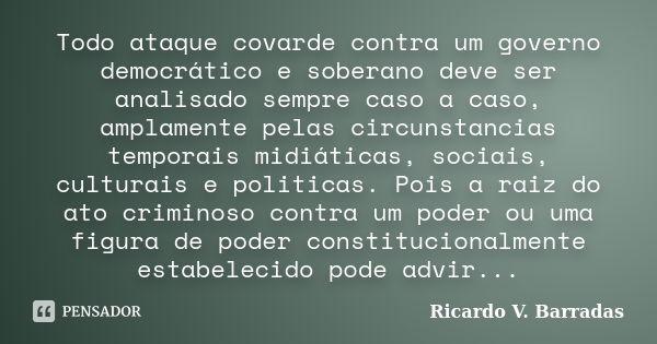 Todo ataque covarde contra um governo democrático e soberano deve ser analisado sempre caso a caso, amplamente pelas circunstancias temporais midiáticas, sociai... Frase de RICARDO V. BARRADAS.