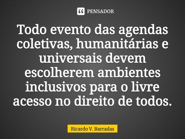 ⁠Todo evento das agendas coletivas, humanitárias e universais devem escolherem ambientes inclusivos para o livre acesso no direito de todos.... Frase de Ricardo V. Barradas.