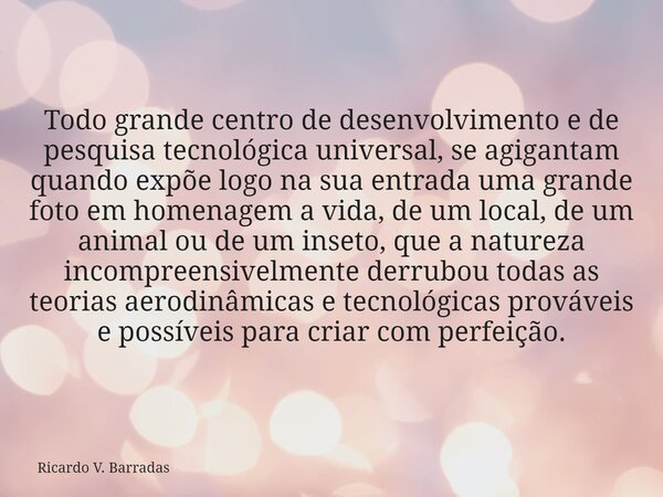 Todo grande centro de desenvolvimento e de pesquisa tecnológica universal, se agigantam quando expõe logo na sua entrada uma grande foto em homenagem a vida, de... Frase de Ricardo V. Barradas.