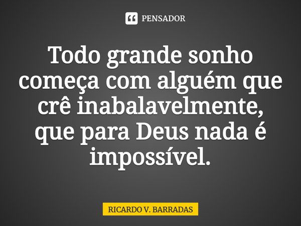 ⁠Todo grande sonho começa com alguém que crê inabalavelmente, que para Deus nada é impossível.... Frase de Ricardo V. Barradas.