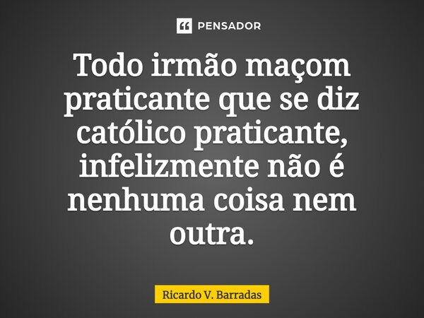 ⁠Todo irmão maçom praticante que se diz católico praticante, infelizmente não é nenhuma coisa nem outra.... Frase de Ricardo V. Barradas.