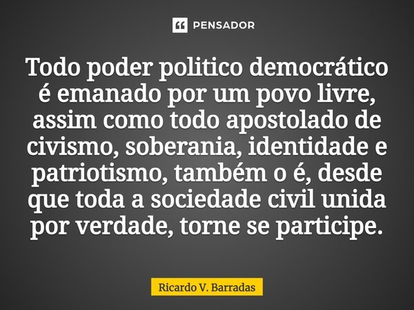 Todo poder politico democrático é emanado por um povo livre, assim como todo ⁠apostolado de civismo, soberania, identidade e patriotismo, também o é, desde que ... Frase de Ricardo V. Barradas.