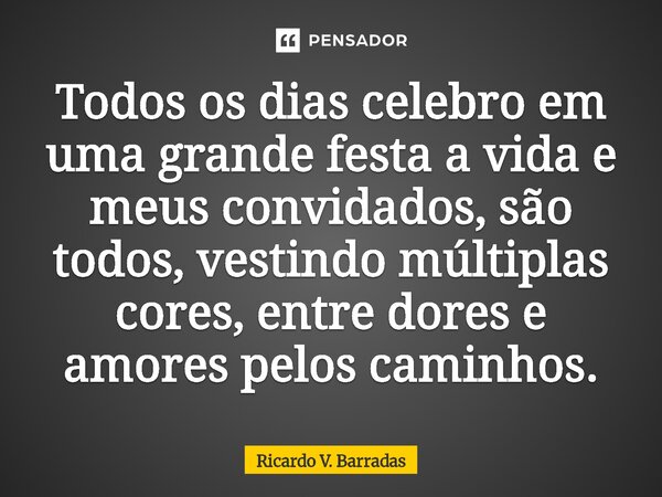 ⁠Todos os dias celebro em uma grande festa a vida e meus convidados, são todos, vestindo múltiplas cores, entre dores e amores pelos caminhos.... Frase de Ricardo V. Barradas.