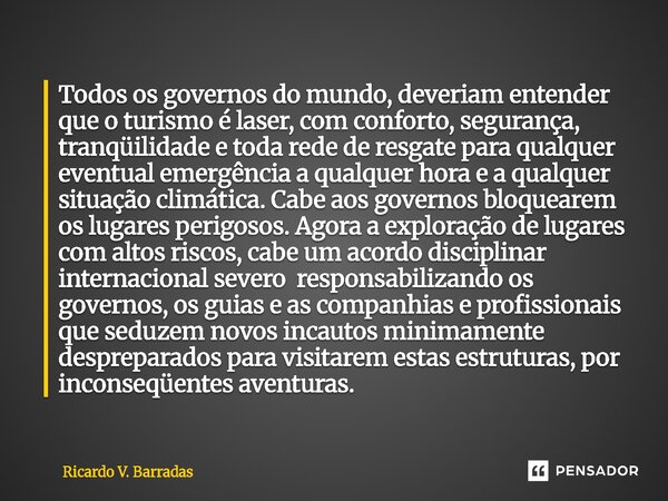 Todos os governos do mundo, deveriam entender que o turismo é laser, com conforto, segurança, tranqüilidade e toda rede de resgate para qualquer eventual emerg... Frase de Ricardo V. Barradas.