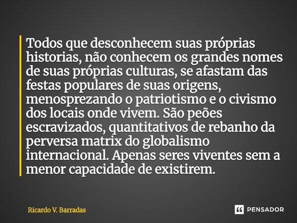 Todos que desconhecem suas próprias historias, não conhecem os grandes nomes de suas próprias culturas, se afastam das festas populares de suas origens, menosp... Frase de Ricardo V. Barradas.