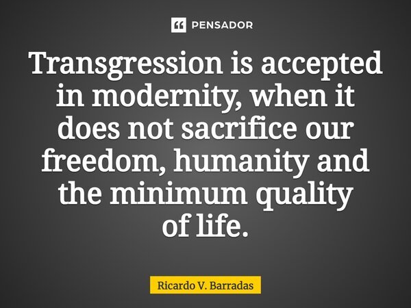 Transgression is accepted in modernity, when it does not sacrifice our freedom, humanity and the minimum quality of life.⁠⁠... Frase de Ricardo V. Barradas.