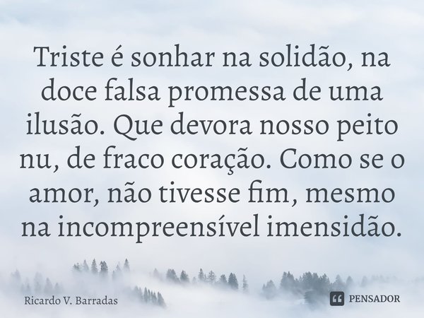 ⁠Triste é sonhar na solidão, na doce falsa promessa de uma ilusão. Que devora nosso peito nu, de fraco coração. Como se o amor, não tivesse fim, mesmo na incomp... Frase de Ricardo V. Barradas.