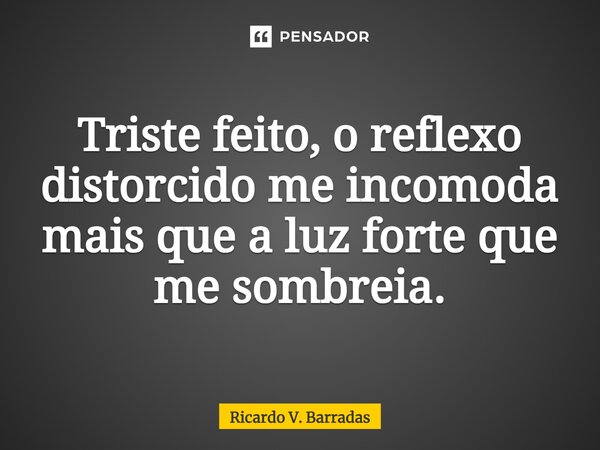 ⁠Triste feito, o reflexo distorcido me incomoda mais que a luz forte que me sombreia.... Frase de Ricardo V. Barradas.