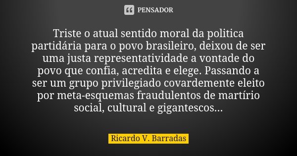 Triste o atual sentido moral da politica partidária para o povo brasileiro, deixou de ser uma justa representatividade a vontade do povo que confia, acredita e ... Frase de RICARDO V. BARRADAS.